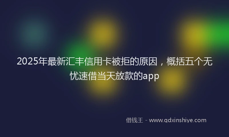 2025年最新汇丰信用卡被拒的原因，概括五个无忧速借当天放款的app