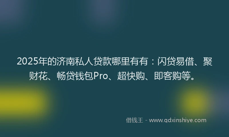 2025年的济南私人贷款哪里有有：闪贷易借、聚财花、畅贷钱包Pro、超快购、即客购等。