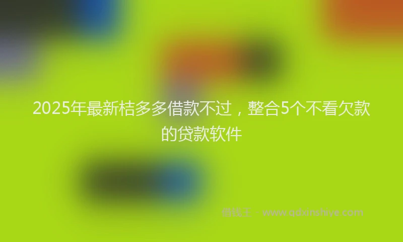 2025年最新桔多多借款不过，整合5个不看欠款的贷款软件
