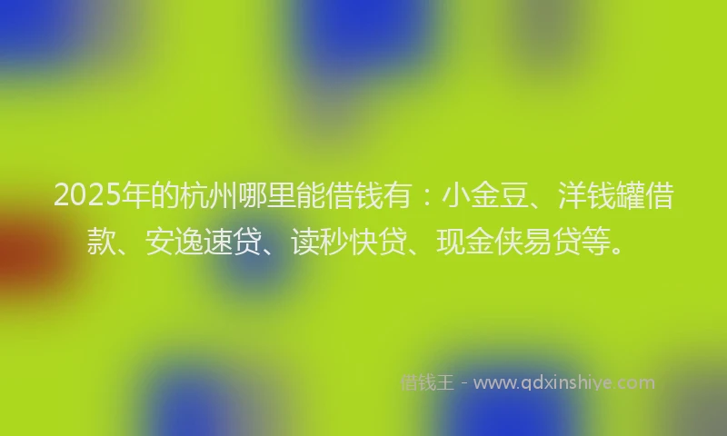 2025年的杭州哪里能借钱有：小金豆、洋钱罐借款、安逸速贷、读秒快贷、现金侠易贷等。