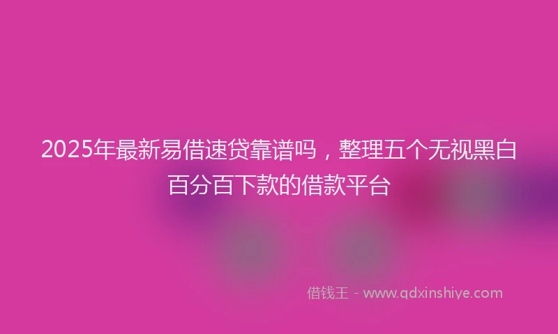 2025年最新易借速贷靠谱吗，整理五个无视黑白百分百下款的借款平台