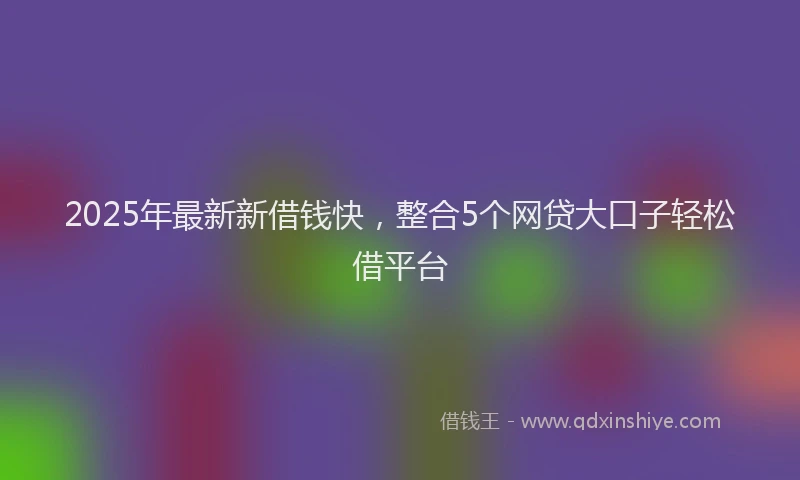 2025年最新新借钱快，整合5个网贷大口子轻松借平台