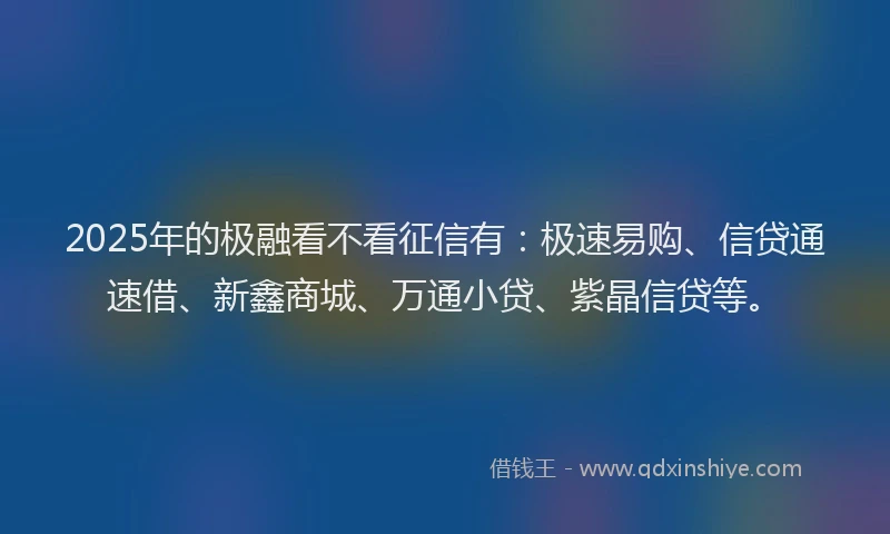 2025年的极融看不看征信有：极速易购、信贷通速借、新鑫商城、万通小贷、紫晶信贷等。