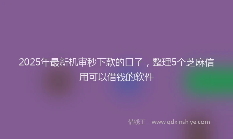 2025年最新机审秒下款的口子，整理5个芝麻信用可以借钱的软件