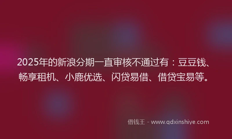 2025年的新浪分期一直审核不通过有：豆豆钱、畅享租机、小鹿优选、闪贷易借、借贷宝易等。