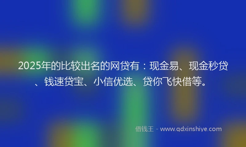 2025年的比较出名的网贷有：现金易、现金秒贷、钱速贷宝、小信优选、贷你飞快借等。