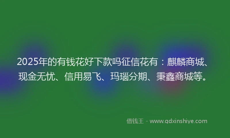 2025年的有钱花好下款吗征信花有：麒麟商城、现金无忧、信用易飞、玛瑙分期、秉鑫商城等。