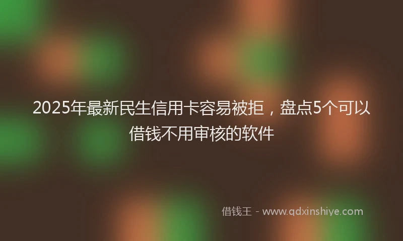 2025年最新民生信用卡容易被拒，盘点5个可以借钱不用审核的软件