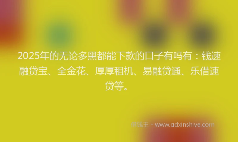 2025年的无论多黑都能下款的口子有吗有：钱速融贷宝、全金花、厚厚租机、易融贷通、乐借速贷等。
