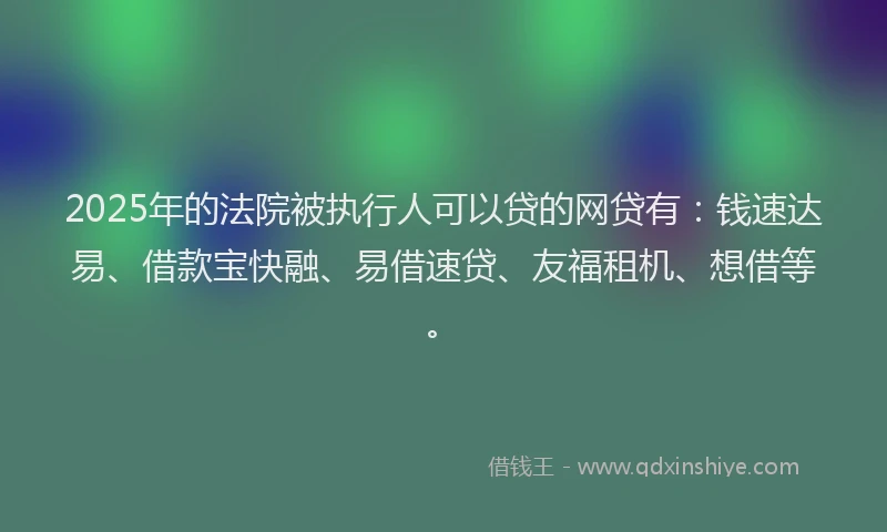 2025年的法院被执行人可以贷的网贷有：钱速达易、借款宝快融、易借速贷、友福租机、想借等。