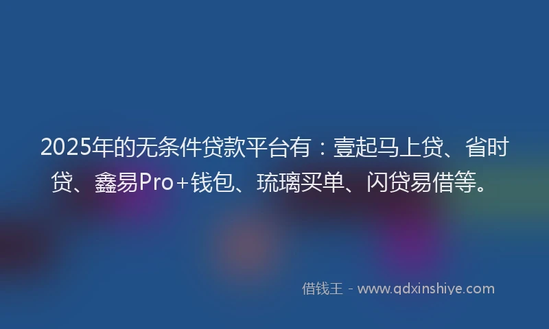 2025年的无条件贷款平台有：壹起马上贷、省时贷、鑫易Pro+钱包、琉璃买单、闪贷易借等。