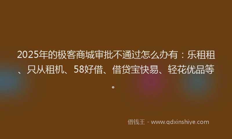 2025年的极客商城审批不通过怎么办有:乐租租、只从租机、58好借、借贷宝快易、轻花优品等。