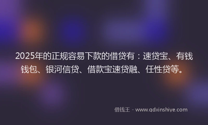 2025年的正规容易下款的借贷有：速贷宝、有钱钱包、银河信贷、借款宝速贷融、任性贷等。