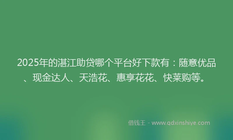 2025年的湛江助贷哪个平台好下款有：随意优品、现金达人、天浩花、惠享花花、快莱购等。