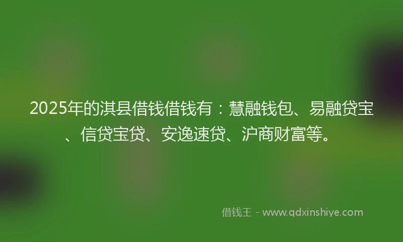 2025年的淇县借钱借钱有：慧融钱包、易融贷宝、信贷宝贷、安逸速贷、沪商财富等。