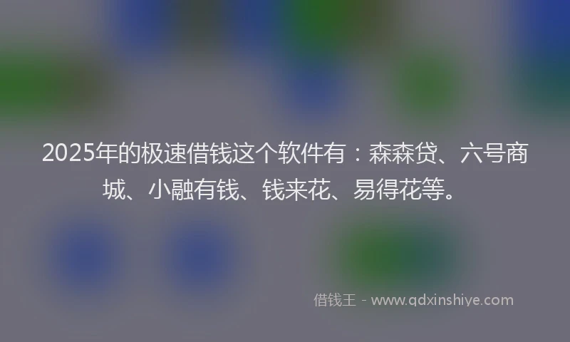 2025年的极速借钱这个软件有：森森贷、六号商城、小融有钱、钱来花、易得花等。