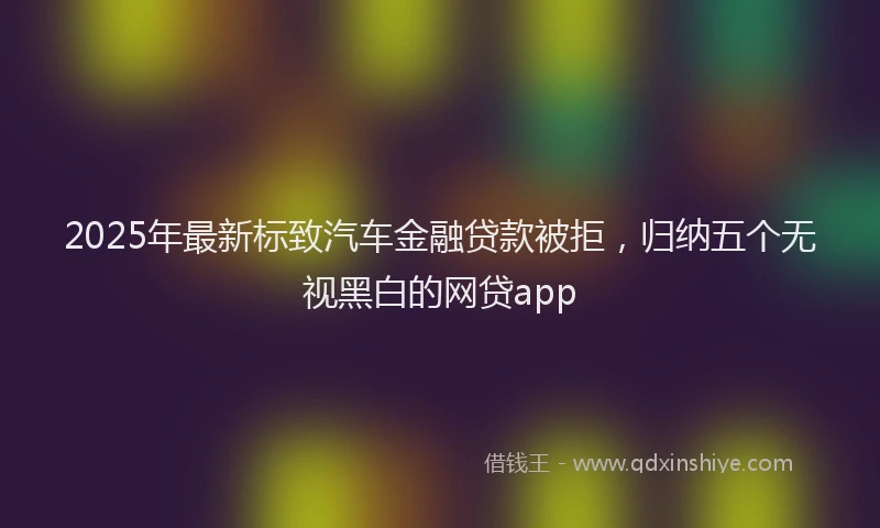 2025年最新标致汽车金融贷款被拒，归纳五个无视黑白的网贷app