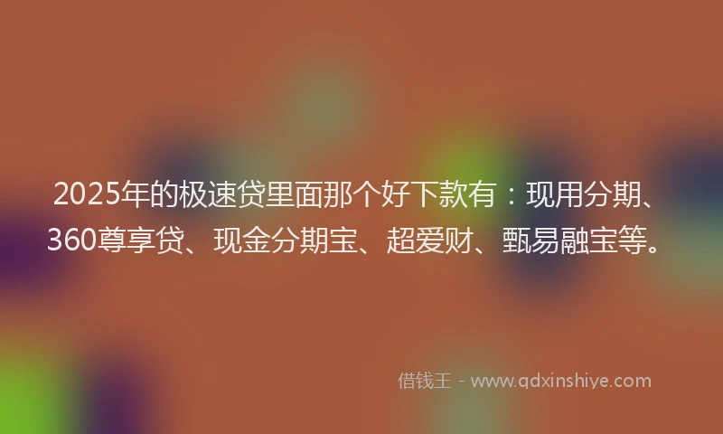 2025年的极速贷里面那个好下款有：现用分期、360尊享贷、现金分期宝、超爱财、甄易融宝等。