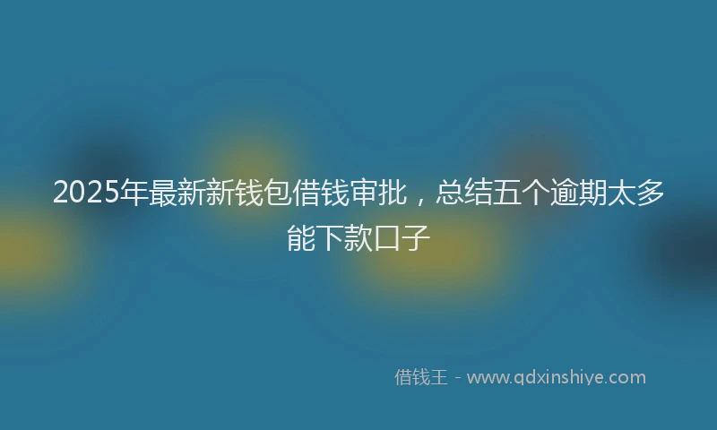 2025年最新新钱包借钱审批，总结五个逾期太多能下款口子