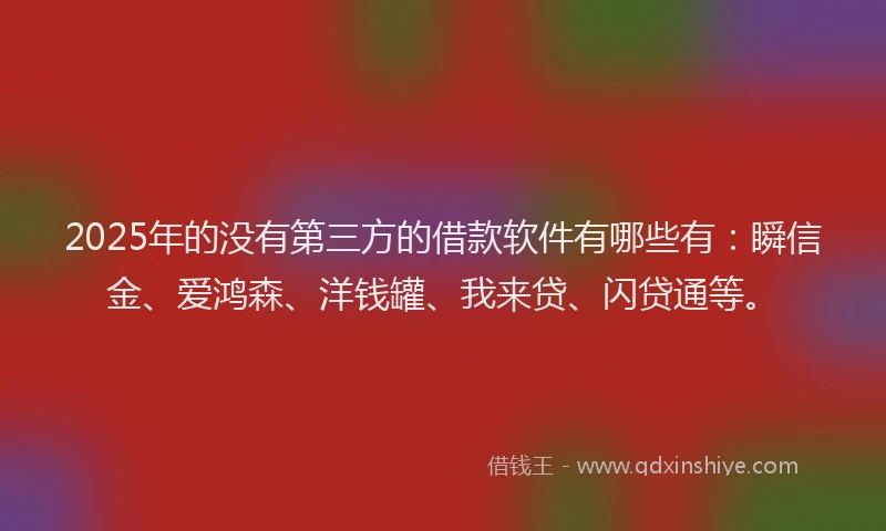 2025年的没有第三方的借款软件有哪些有：瞬信金、爱鸿森、洋钱罐、我来贷、闪贷通等。