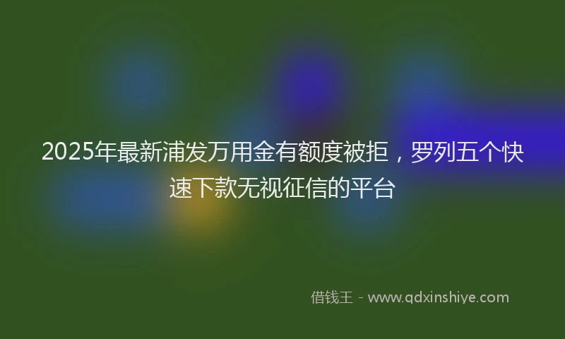 2025年最新浦发万用金有额度被拒，罗列五个快速下款无视征信的平台