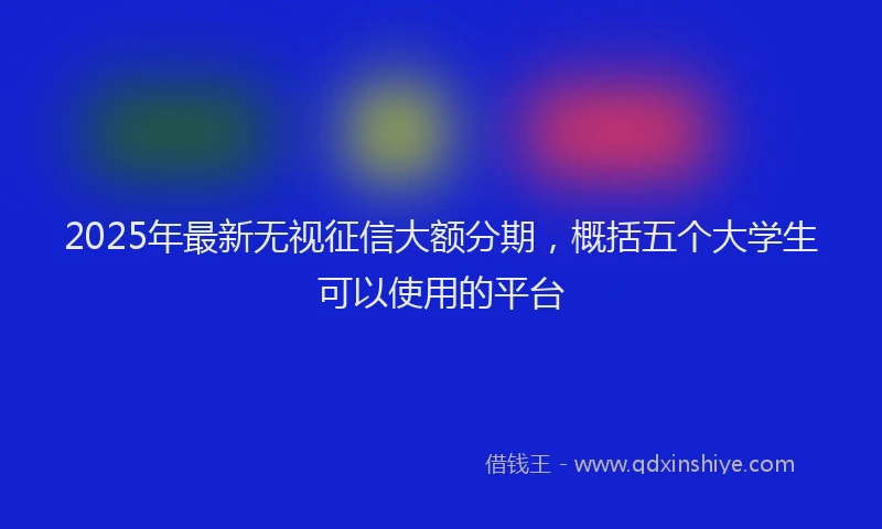2025年最新无视征信大额分期，概括五个大学生可以使用的平台