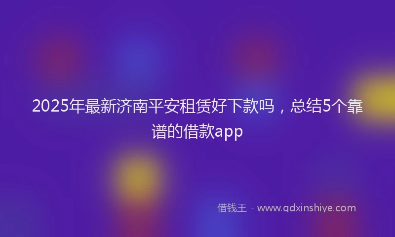 2025年最新济南平安租赁好下款吗，总结5个靠谱的借款app