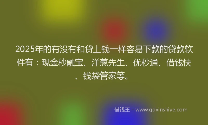 2025年的有没有和贷上钱一样容易下款的贷款软件有：现金秒融宝、洋葱先生、优秒通、借钱快、钱袋管家等。