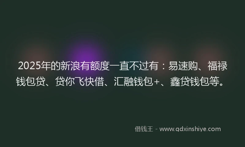 2025年的新浪有额度一直不过有：易速购、福禄钱包贷、贷你飞快借、汇融钱包+、鑫贷钱包等。