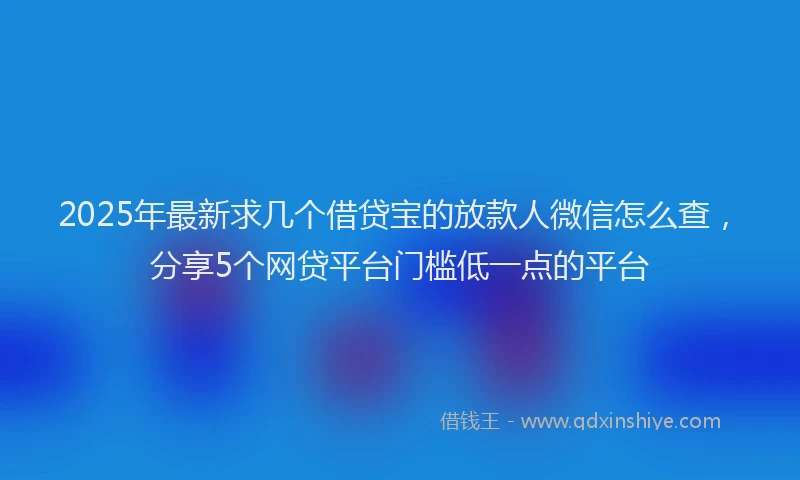 2025年最新求几个借贷宝的放款人微信怎么查，分享5个网贷平台门槛低一点的平台