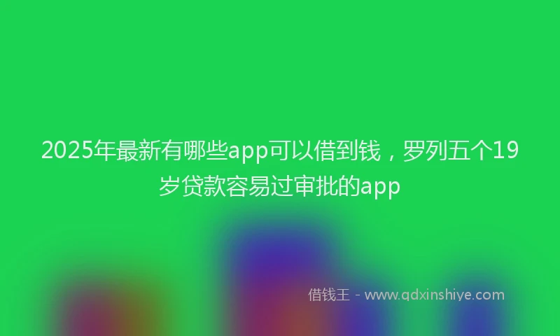 2025年最新有哪些app可以借到钱，罗列五个19岁贷款容易过审批的app