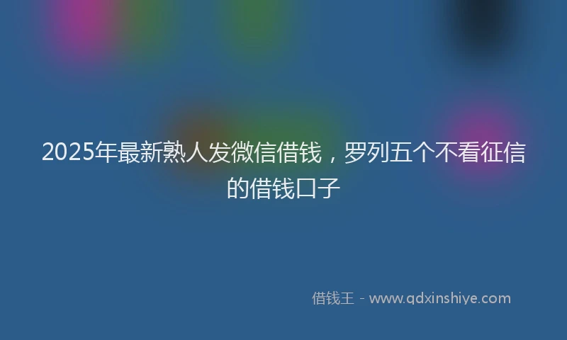 2025年最新熟人发微信借钱，罗列五个不看征信的借钱口子
