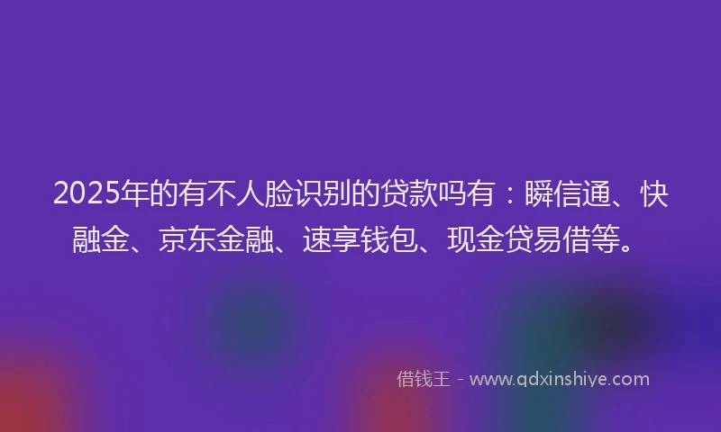 2025年的有不人脸识别的贷款吗有：瞬信通、快融金、京东金融、速享钱包、现金贷易借等。