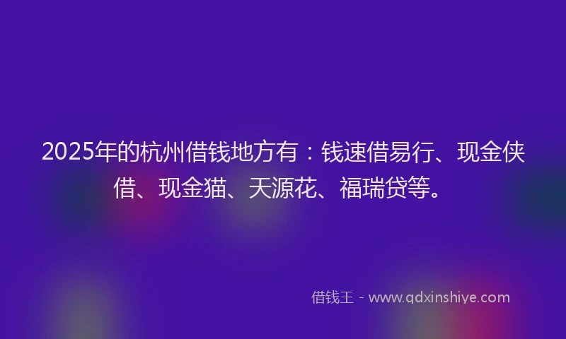 2025年的杭州借钱地方有：钱速借易行、现金侠借、现金猫、天源花、福瑞贷等。