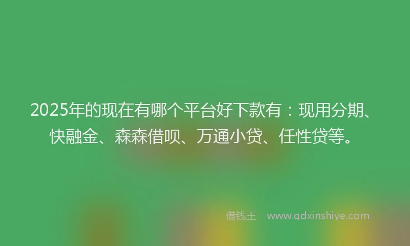2025年的现在有哪个平台好下款有：现用分期、快融金、森森借呗、万通小贷、任性贷等。