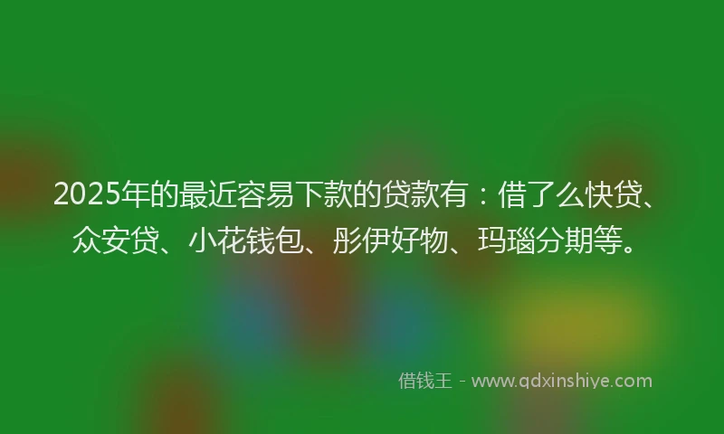 2025年的最近容易下款的贷款有：借了么快贷、众安贷、小花钱包、彤伊好物、玛瑙分期等。