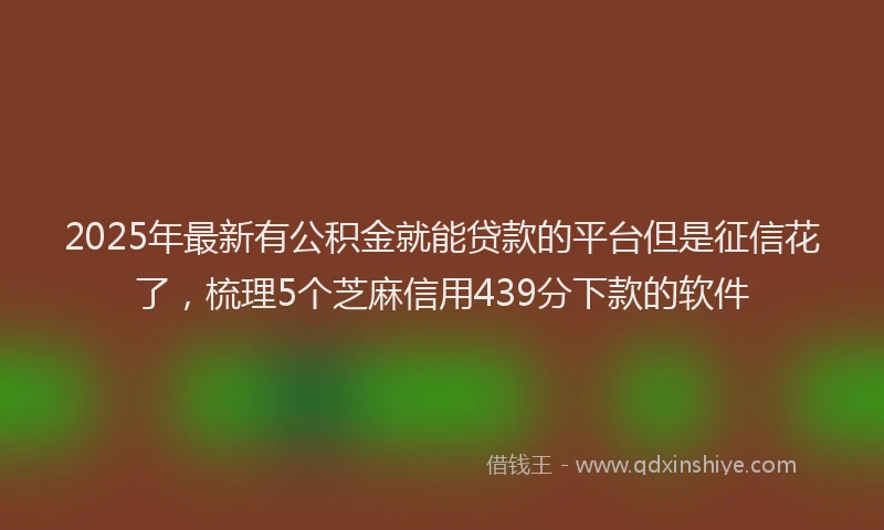 2025年最新有公积金就能贷款的平台但是征信花了，梳理5个芝麻信用439分下款的软件
