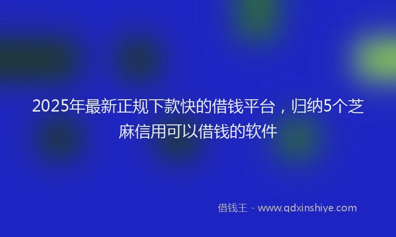 2025年最新正规下款快的借钱平台，归纳5个芝麻信用可以借钱的软件
