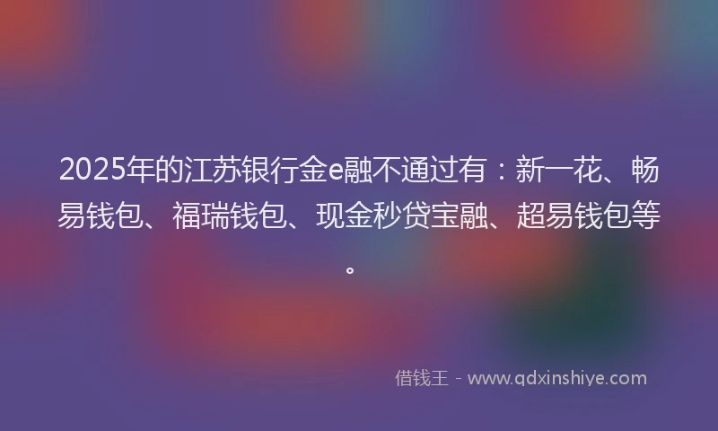 2025年的江苏银行金e融不通过有：新一花、畅易钱包、福瑞钱包、现金秒贷宝融、超易钱包等。