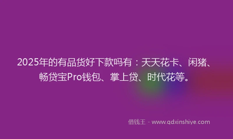 2025年的有品货好下款吗有：天天花卡、闲猪、畅贷宝Pro钱包、掌上贷、时代花等。