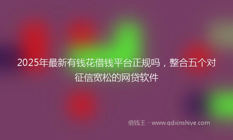 2025年最新有钱花借钱平台正规吗，整合五个对征信宽松的网贷软件