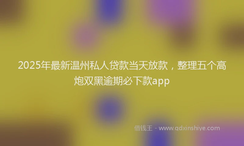 2025年最新温州私人贷款当天放款，整理五个高炮双黑逾期必下款app