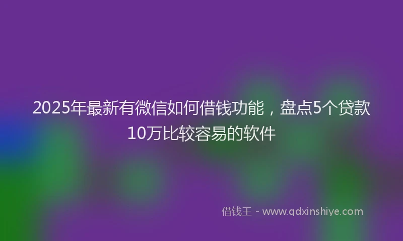 2025年最新有微信如何借钱功能，盘点5个贷款10万比较容易的软件
