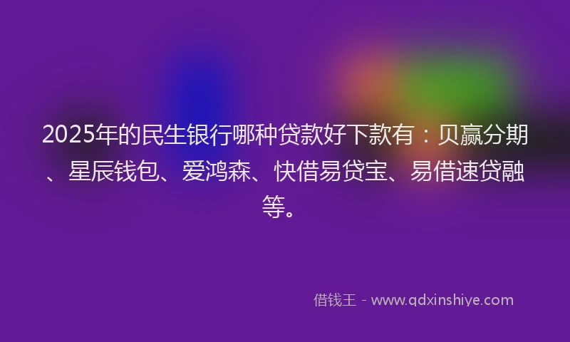 2025年的民生银行哪种贷款好下款有：贝赢分期、星辰钱包、爱鸿森、快借易贷宝、易借速贷融等。