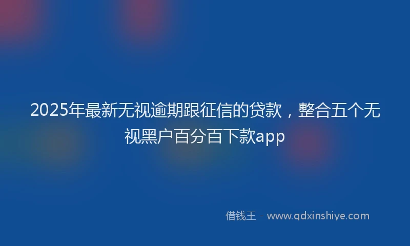 2025年最新无视逾期跟征信的贷款，整合五个无视黑户百分百下款app