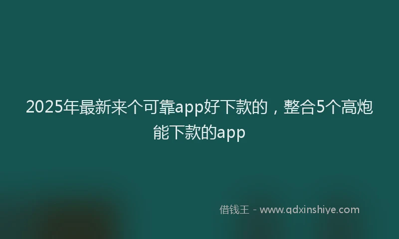 2025年最新来个可靠app好下款的，整合5个高炮能下款的app
