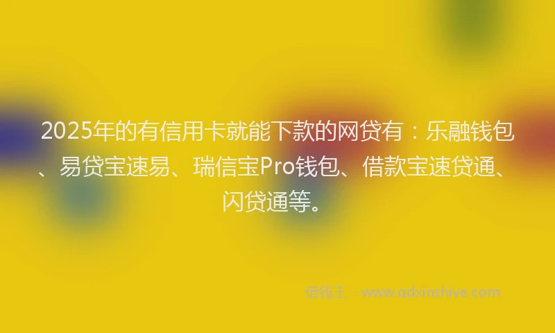2025年的有信用卡就能下款的网贷有：乐融钱包、易贷宝速易、瑞信宝Pro钱包、借款宝速贷通、闪贷通等。
