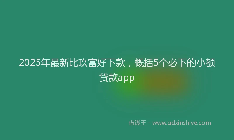2025年最新比玖富好下款，概括5个必下的小额贷款app