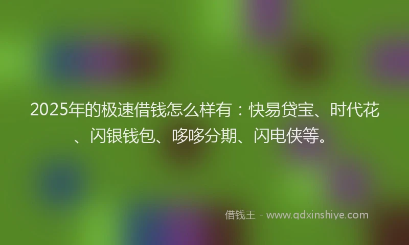2025年的极速借钱怎么样有：快易贷宝、时代花、闪银钱包、哆哆分期、闪电侠等。