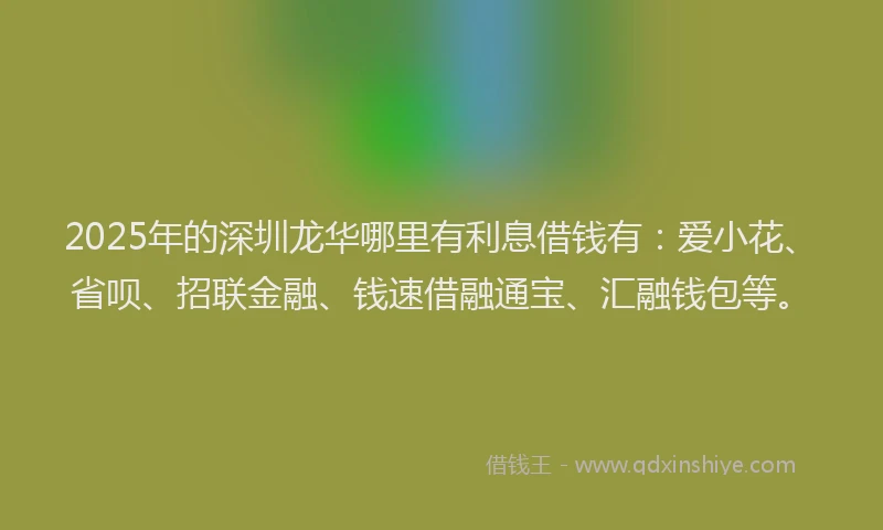 2025年的深圳龙华哪里有利息借钱有：爱小花、省呗、招联金融、钱速借融通宝、汇融钱包等。